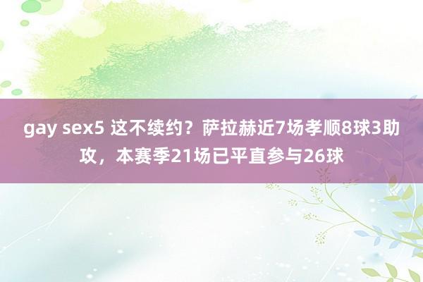 gay sex5 这不续约？萨拉赫近7场孝顺8球3助攻，本赛季21场已平直参与26球