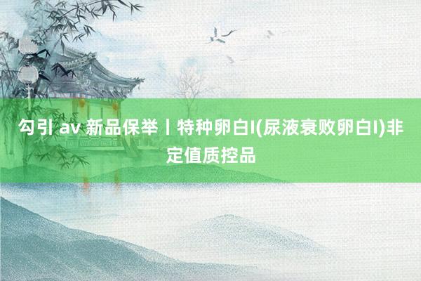勾引 av 新品保举丨特种卵白I(尿液衰败卵白I)非定值质控品
