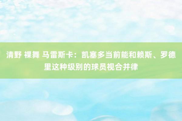 清野 裸舞 马雷斯卡：凯塞多当前能和赖斯、罗德里这种级别的球员视合并律