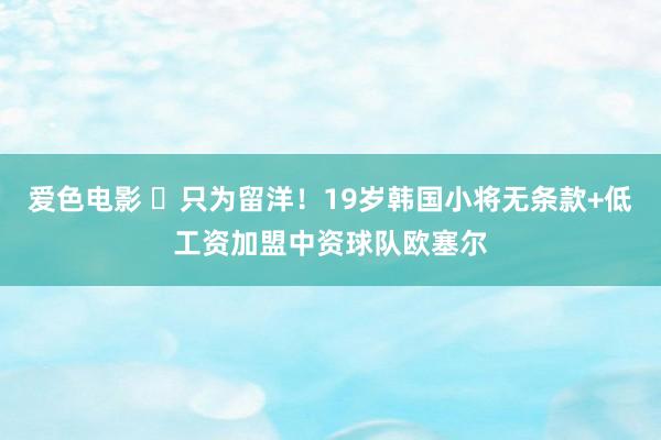 爱色电影 ️只为留洋！19岁韩国小将无条款+低工资加盟中资球队欧塞尔