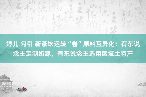 婷儿 勾引 新茶饮运转“卷”原料互异化：有东说念主定制奶源，有东说念主选用区域土特产