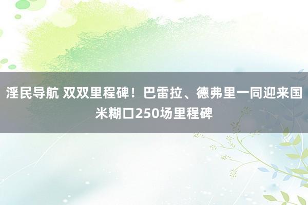 淫民导航 双双里程碑！巴雷拉、德弗里一同迎来国米糊口250场里程碑