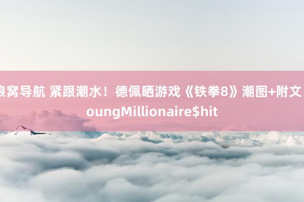 色狼窝导航 紧跟潮水！德佩晒游戏《铁拳8》潮图+附文：YoungMillionaire$hit