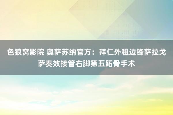 色狼窝影院 奥萨苏纳官方：拜仁外租边锋萨拉戈萨奏效接管右脚第五跖骨手术