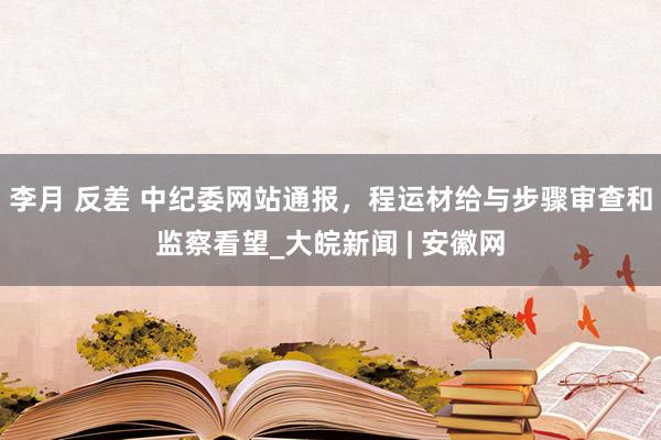 李月 反差 中纪委网站通报，程运材给与步骤审查和监察看望_大皖新闻 | 安徽网