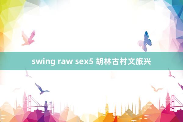 swing raw sex5 胡林古村文旅兴