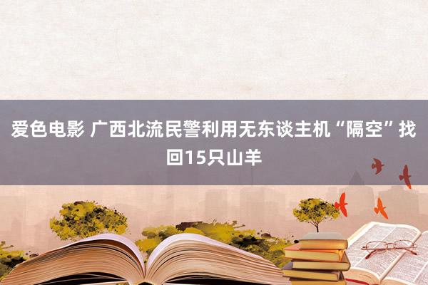 爱色电影 广西北流民警利用无东谈主机“隔空”找回15只山羊