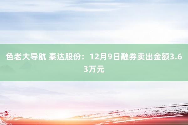 色老大导航 泰达股份：12月9日融券卖出金额3.63万元