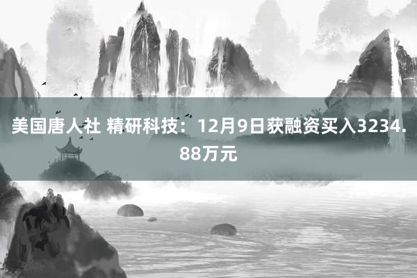 美国唐人社 精研科技：12月9日获融资买入3234.88万元