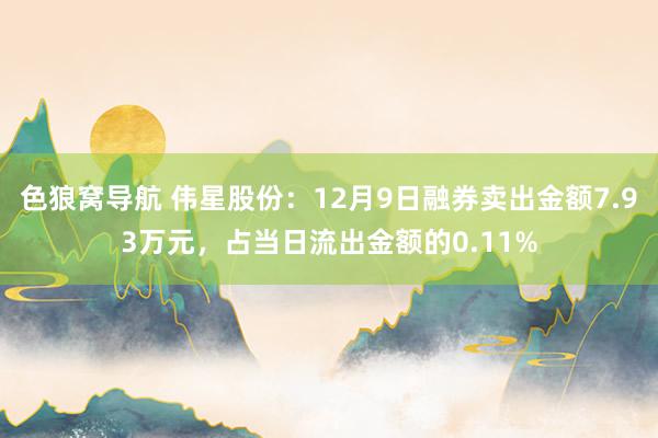 色狼窝导航 伟星股份：12月9日融券卖出金额7.93万元，占当日流出金额的0.11%