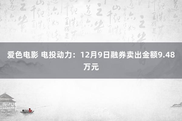爱色电影 电投动力：12月9日融券卖出金额9.48万元