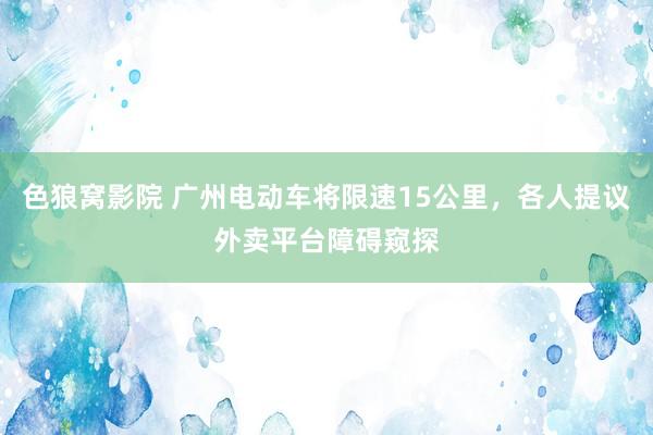 色狼窝影院 广州电动车将限速15公里，各人提议外卖平台障碍窥探