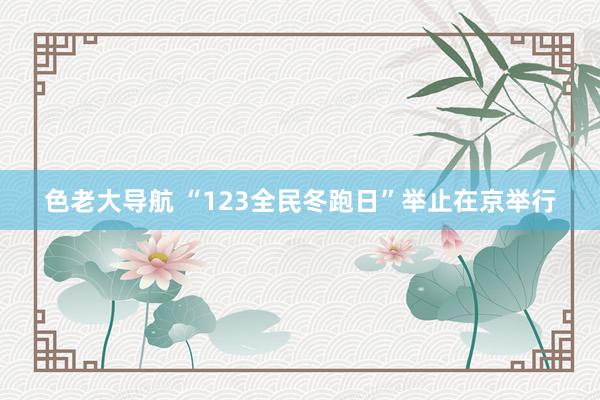 色老大导航 “123全民冬跑日”举止在京举行