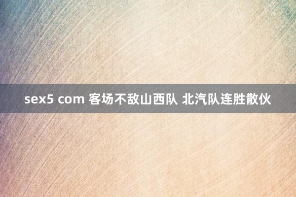 sex5 com 客场不敌山西队 北汽队连胜散伙
