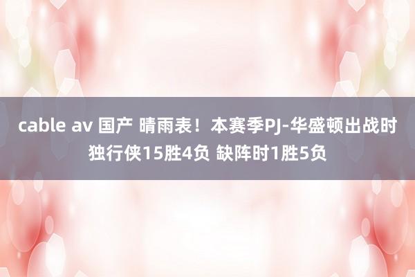 cable av 国产 晴雨表！本赛季PJ-华盛顿出战时独行侠15胜4负 缺阵时1胜5负
