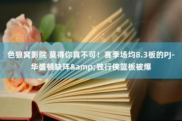 色狼窝影院 莫得你真不可！赛季场均8.3板的PJ-华盛顿缺阵&独行侠篮板被爆