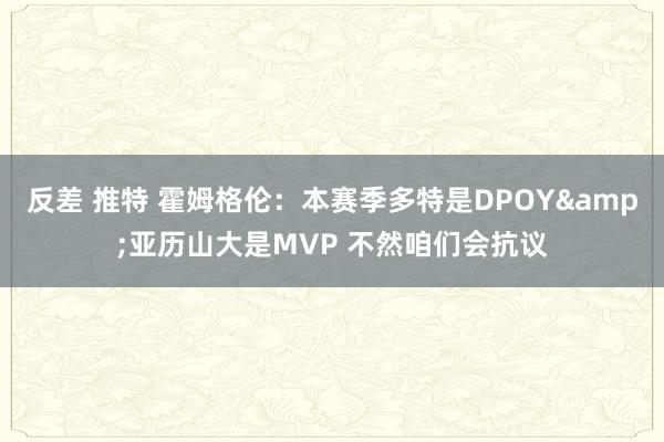 反差 推特 霍姆格伦：本赛季多特是DPOY&亚历山大是MVP 不然咱们会抗议