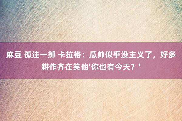 麻豆 孤注一掷 卡拉格：瓜帅似乎没主义了，好多耕作齐在笑他‘你也有今天？’