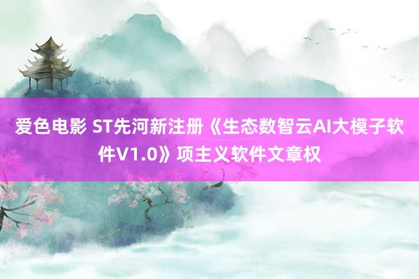 爱色电影 ST先河新注册《生态数智云AI大模子软件V1.0》项主义软件文章权