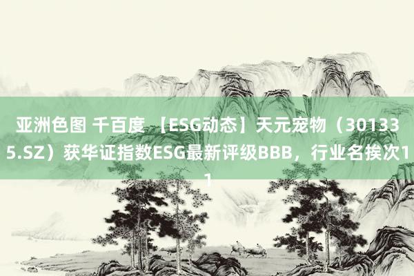 亚洲色图 千百度 【ESG动态】天元宠物（301335.SZ）获华证指数ESG最新评级BBB，行业名挨次1
