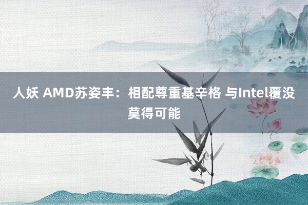 人妖 AMD苏姿丰：相配尊重基辛格 与Intel覆没莫得可能
