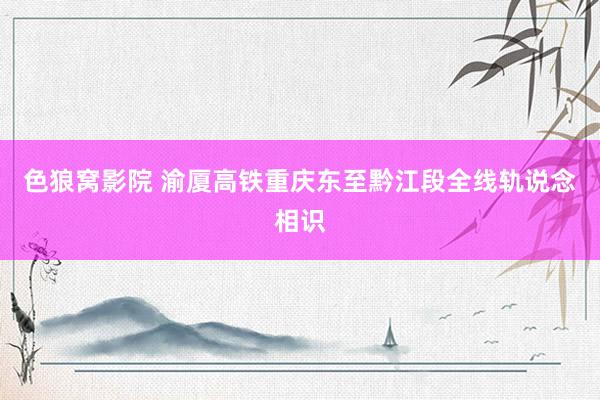 色狼窝影院 渝厦高铁重庆东至黔江段全线轨说念相识