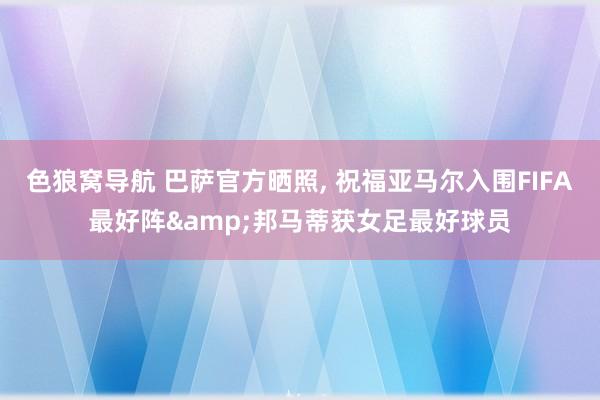 色狼窝导航 巴萨官方晒照， 祝福亚马尔入围FIFA最好阵&邦马蒂获女足最好球员