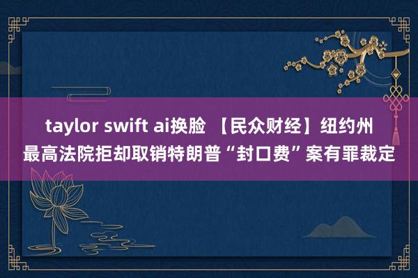 taylor swift ai换脸 【民众财经】纽约州最高法院拒却取销特朗普“封口费”案有罪裁定