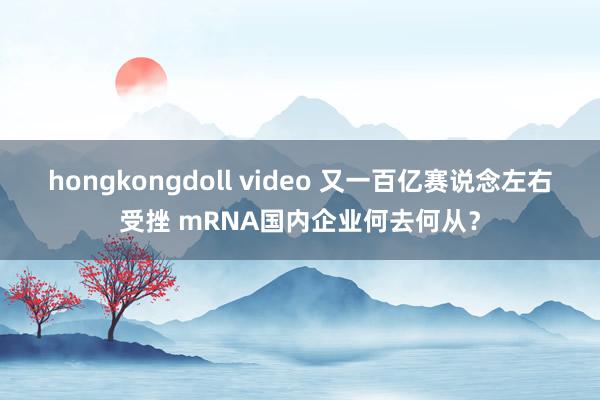 hongkongdoll video 又一百亿赛说念左右受挫 mRNA国内企业何去何从？