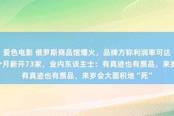 爱色电影 俄罗斯商品馆爆火，品牌方称利润率可达65%！有城市一个月新开73家，业内东谈主士：有真迹也有赝品，来岁会大面积地“死”
