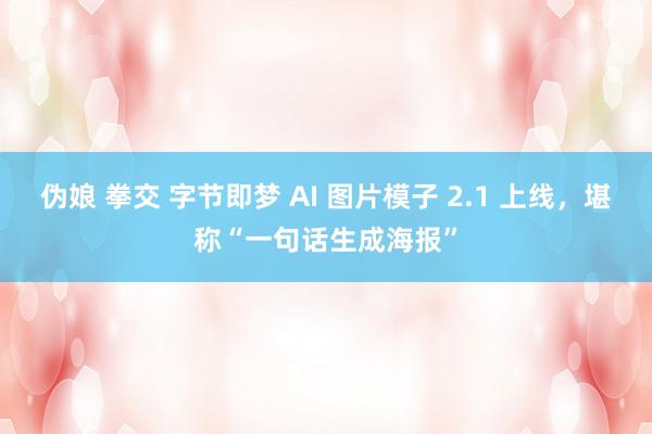 伪娘 拳交 字节即梦 AI 图片模子 2.1 上线，堪称“一句话生成海报”