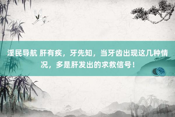 淫民导航 肝有疾，牙先知，当牙齿出现这几种情况，多是肝发出的求救信号！