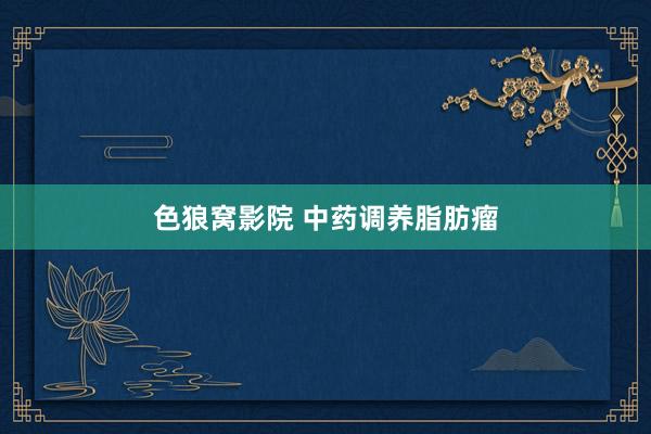 色狼窝影院 中药调养脂肪瘤