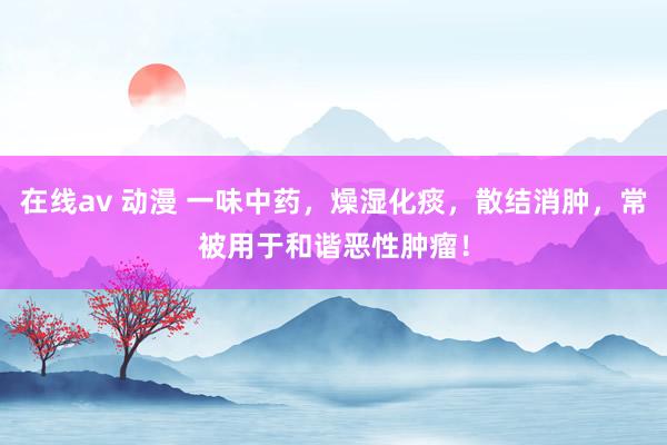 在线av 动漫 一味中药，燥湿化痰，散结消肿，常被用于和谐恶性肿瘤！
