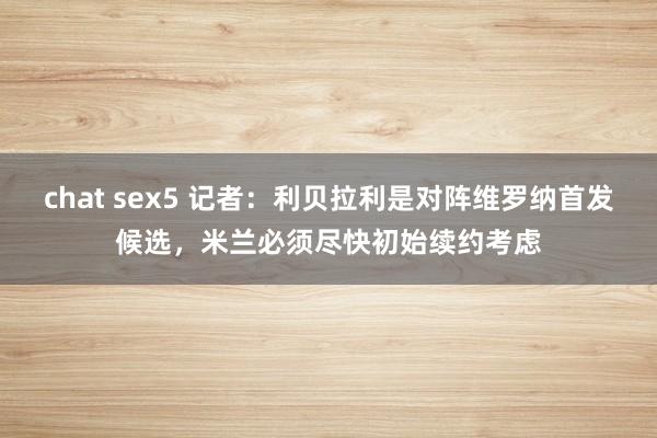chat sex5 记者：利贝拉利是对阵维罗纳首发候选，米兰必须尽快初始续约考虑
