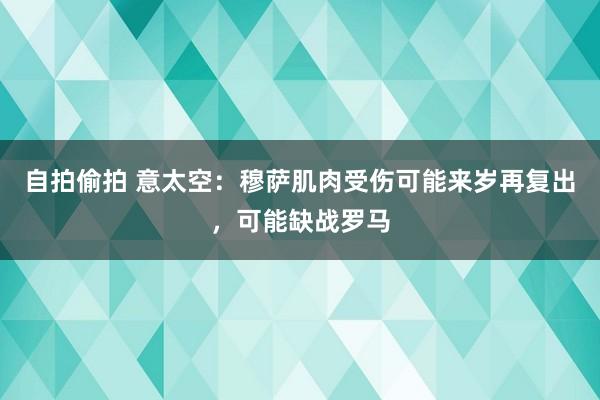 自拍偷拍 意太空：穆萨肌肉受伤可能来岁再复出，可能缺战罗马