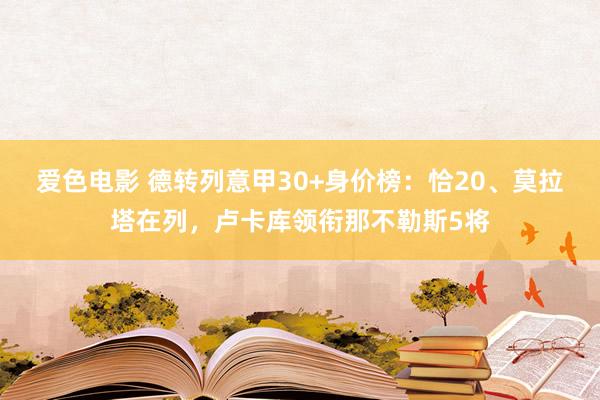 爱色电影 德转列意甲30+身价榜：恰20、莫拉塔在列，卢卡库领衔那不勒斯5将