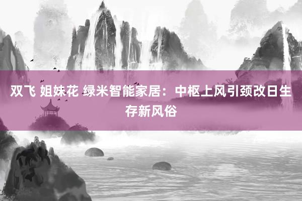 双飞 姐妹花 绿米智能家居：中枢上风引颈改日生存新风俗