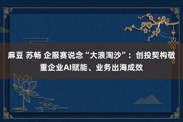 麻豆 苏畅 企服赛说念“大浪淘沙”：创投契构敬重企业AI赋能、业务出海成效