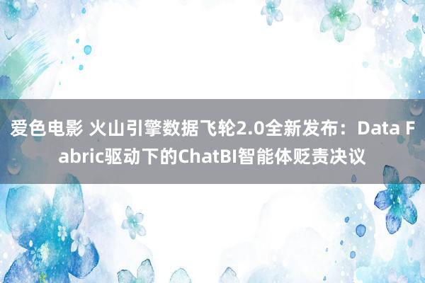 爱色电影 火山引擎数据飞轮2.0全新发布：Data Fabric驱动下的ChatBI智能体贬责决议
