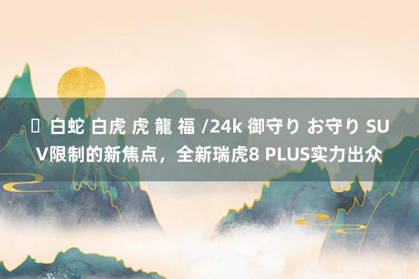 ✨白蛇 白虎 虎 龍 福 /24k 御守り お守り SUV限制的新焦点，全新瑞虎8 PLUS实力出众