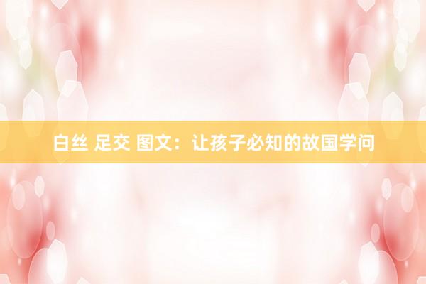 白丝 足交 图文：让孩子必知的故国学问