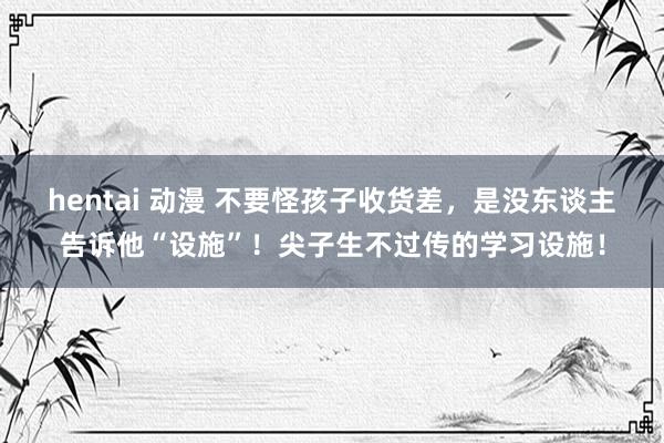 hentai 动漫 不要怪孩子收货差,是没东谈主告诉他“设施”!尖子生不过传的学习设施!