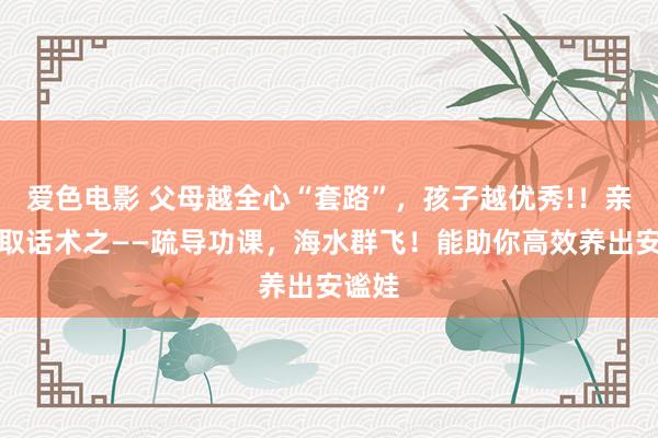 爱色电影 父母越全心“套路”，孩子越优秀!！亲子换取话术之——疏导功课，海水群飞！能助你高效养出安谧娃