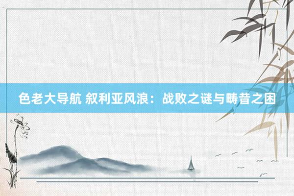 色老大导航 叙利亚风浪：战败之谜与畴昔之困