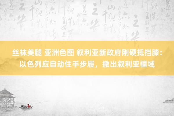 丝袜美腿 亚洲色图 叙利亚新政府刚硬抵挡膝：以色列应自动住手步履，撤出叙利亚疆域