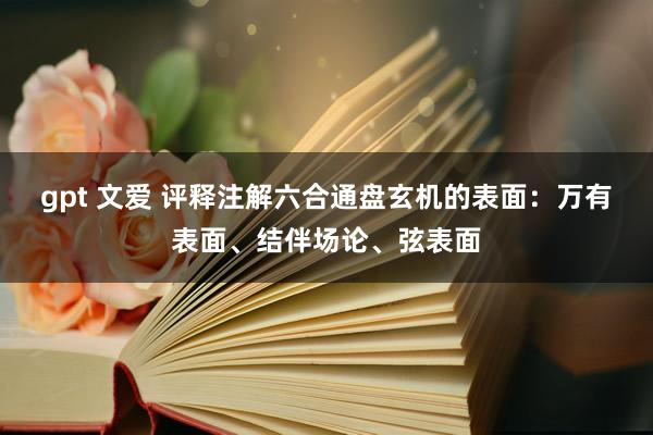 gpt 文爱 评释注解六合通盘玄机的表面：万有表面、结伴场论、弦表面