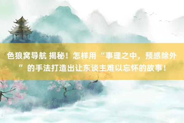色狼窝导航 揭秘！怎样用 “事理之中，预感除外” 的手法打造出让东谈主难以忘怀的故事！