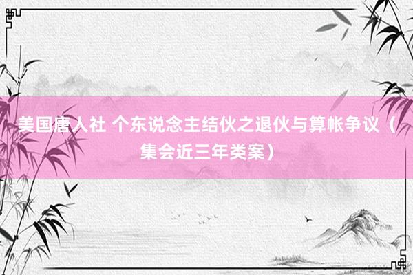 美国唐人社 个东说念主结伙之退伙与算帐争议（集会近三年类案）