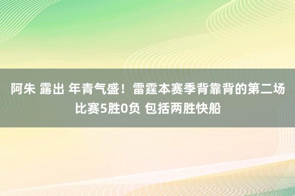 阿朱 露出 年青气盛！雷霆本赛季背靠背的第二场比赛5胜0负 包括两胜快船